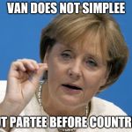 merkel | VAN DOES NOT SIMPLEE; PUT PARTEE BEFORE COUNTREE. | image tagged in merkel | made w/ Imgflip meme maker