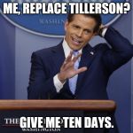 Scaramucci | ME, REPLACE TILLERSON? GIVE ME TEN DAYS. | image tagged in scaramucci | made w/ Imgflip meme maker