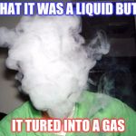 Vape Cloud | WHAT IT WAS A LIQUID BUT.... IT TURED INTO A GAS | image tagged in vape cloud | made w/ Imgflip meme maker