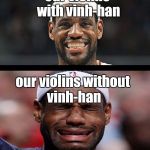 happy sad  | our violins with vinh-han; our violins without vinh-han | image tagged in happy sad | made w/ Imgflip meme maker