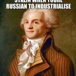 Robespierre | THERE'S NO TIME FOR STALIN WHEN YOURE RUSSIAN TO INDUSTRIALISE; ...WAIT | image tagged in robespierre,stalin,puns | made w/ Imgflip meme maker