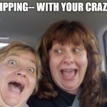 road trip | ROAD TRIPPING-- WITH YOUR CRAZY FRIEND | image tagged in road trip | made w/ Imgflip meme maker
