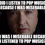 John Cusack High Fidelity Pop Music | DID I LISTEN TO POP MUSIC BECAUSE I WAS MISERABLE? OR WAS I MISERABLE BECAUSE I LISTENED TO POP MUSIC? | image tagged in john cusack high fidelity pop music | made w/ Imgflip meme maker