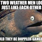 bad joke eel | IF TWO WEATHER MEN LOOK JUST LIKE EACH OTHER; WOULD THEY BE DOPPLER-GANGERS? | image tagged in bad joke eel | made w/ Imgflip meme maker