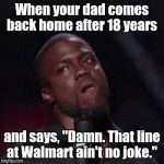 Kevin Hart Mad | When your dad comes back home after 18 years; and says, "Damn. That line at Walmart ain't no joke." | image tagged in kevin hart mad | made w/ Imgflip meme maker