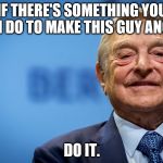 Gleeful George Soros | IF THERE'S SOMETHING YOU CAN DO TO MAKE THIS GUY ANGRY, DO IT. | image tagged in gleeful george soros | made w/ Imgflip meme maker