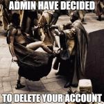 This is sparta | ADMIN HAVE DECIDED; TO DELETE YOUR ACCOUNT | image tagged in this is sparta | made w/ Imgflip meme maker
