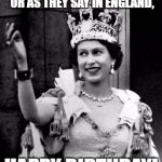 Queen Elizabeth II | HAPPY BIRTHDAY!      OR AS THEY SAY IN ENGLAND, HAPPY BIRTHDAY! | image tagged in queen elizabeth ii | made w/ Imgflip meme maker