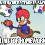 Wally Warbel's son | WHEN YOU'RE TEACHER SAYS; TIME FOR HOMEWORK | image tagged in wally warbel's son | made w/ Imgflip meme maker