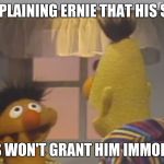 bert and ernie 1 | BERT EXPLAINING ERNIE THAT HIS SATANIC; CHANTS WON'T GRANT HIM IMMORTALITY | image tagged in bert and ernie 1 | made w/ Imgflip meme maker