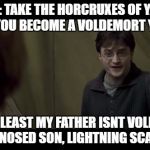 Harry Potter insulting Ron Weasley | HARRY: TAKE THE HORCRUXES OF YA NECK BEFORE YOU BECOME A VOLDEMORT YOURSELF; RON: AT LEAST MY FATHER ISNT VOLDEMORT YOU NO NOSED SON, LIGHTNING SCAR FREAK | image tagged in harry potter insulting ron weasley | made w/ Imgflip meme maker