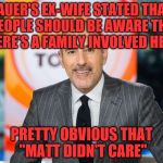 Matt Lauer | LAUER'S EX-WIFE STATED THAT "PEOPLE SHOULD BE AWARE THAT THERE'S A FAMILY INVOLVED HERE"; PRETTY OBVIOUS THAT "MATT DIDN'T CARE" | image tagged in matt lauer | made w/ Imgflip meme maker