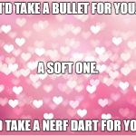 hearts | I'D TAKE A BULLET FOR YOU. A SOFT ONE. I'D TAKE A NERF DART FOR YOU. | image tagged in hearts | made w/ Imgflip meme maker