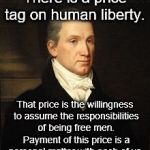 James Monroe | There is a price tag on human liberty. That price is the willingness to assume the responsibilities of being free men. Payment of this price is a personal matter with each of us. | image tagged in james monroe | made w/ Imgflip meme maker