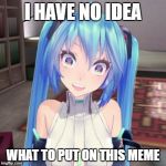 Overly Attached Miku | I HAVE NO IDEA; WHAT TO PUT ON THIS MEME | image tagged in overly attached miku | made w/ Imgflip meme maker