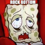 Sponge-bob.sick | WHEN YOU HIT ROCK BOTTOM | image tagged in sponge-bobsick | made w/ Imgflip meme maker