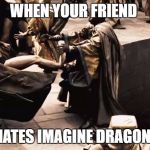 This is Sparta | WHEN YOUR FRIEND; HATES IMAGINE DRAGONS | image tagged in this is sparta | made w/ Imgflip meme maker