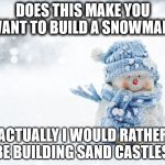 snowman | DOES THIS MAKE YOU WANT TO BUILD A SNOWMAN? ACTUALLY I WOULD RATHER BE BUILDING SAND CASTLES! | image tagged in snowman | made w/ Imgflip meme maker
