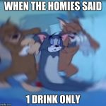Tom and jerry dying | WHEN THE HOMIES SAID; 1 DRINK ONLY | image tagged in tom and jerry dying | made w/ Imgflip meme maker