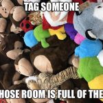 Stuffed animals | TAG SOMEONE; WHOSE ROOM IS FULL OF THESE | image tagged in stuffed animals | made w/ Imgflip meme maker