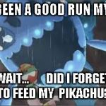 Here's another one | IT'S BEEN A GOOD RUN MY FRI-; WAIT...       DID I FORGET TO FEED MY  PIKACHU? | image tagged in forgetful trainer,memes | made w/ Imgflip meme maker