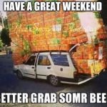 Beer | HAVE A GREAT WEEKEND | image tagged in beer | made w/ Imgflip meme maker