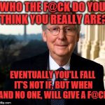 Mitch McConnell | WHO THE F@CK DO YOU THINK YOU REALLY ARE? EVENTUALLY YOU'LL FALL IT'S NOT IF, BUT WHEN AND NO ONE, WILL GIVE A F@CK | image tagged in mitch mcconnell | made w/ Imgflip meme maker