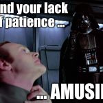 Darth Vader I find your lack of faith disturbing | I find your lack of patience ... ... AMUSING! | image tagged in darth vader i find your lack of faith disturbing | made w/ Imgflip meme maker