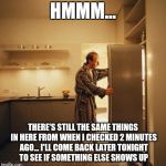 Fridge | HMMM... THERE'S STILL THE SAME THINGS IN HERE FROM WHEN I CHECKED 2 MINUTES AGO... I'LL COME BACK LATER TONIGHT TO SEE IF SOMETHING ELSE SHOWS UP | image tagged in fridge | made w/ Imgflip meme maker