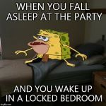 Caveman Spongebob in Barracks | WHEN YOU FALL ASLEEP AT THE PARTY; AND YOU WAKE UP IN A LOCKED BEDROOM | image tagged in caveman spongebob in barracks | made w/ Imgflip meme maker