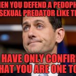 Paul Ryan | WHEN YOU DEFEND A PEDOPHILE AND SEXUAL PREDATOR LIKE TRUMP; YOU HAVE ONLY CONFIRMED THAT YOU ARE ONE TOO | image tagged in paul ryan | made w/ Imgflip meme maker