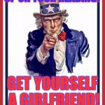 Uncle sam | YOU WANT TO CATCH UP ON YOUR READING? GET YOURSELF A GIRLFRIEND! | image tagged in uncle sam,memes,girlfriend,lame girlfriend | made w/ Imgflip meme maker