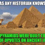 Why else would they build those giant triangles? | AS ANY HISTORIAN KNOWS; THE PYRAMIDS WERE BUILT TO GET TONS OF UPVOTES ON ANCIENT IMGFLIP | image tagged in egypt,pyramids | made w/ Imgflip meme maker