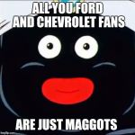 mr popo | ALL YOU FORD AND CHEVROLET FANS; ARE JUST MAGGOTS | image tagged in mr popo | made w/ Imgflip meme maker