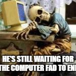 skeleton waiting | HE'S STILL WAITING FOR THE COMPUTER FAD TO END | image tagged in skeleton waiting | made w/ Imgflip meme maker