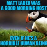 unpopular opinion penguin | MATT LAUER WAS A GOOD MORNING HOST; EVEN IF HE'S A HORRIBLE HUMAN BEING | image tagged in unpopular opinion penguin,americanpenguin | made w/ Imgflip meme maker