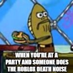 Oof. | WHEN YOU'RE AT A PARTY AND SOMEONE DOES THE R0BLOX DEATH NOISE | image tagged in fred burger,oof,roblox,fred the fish,spongebob,fred | made w/ Imgflip meme maker