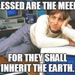 Bill gates sexy | BLESSED ARE THE MEEK... FOR THEY SHALL INHERIT THE EARTH. | image tagged in bill gates sexy | made w/ Imgflip meme maker