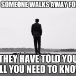 Walk away | WHEN SOMEONE WALKS AWAY FOM YOU; THEY HAVE TOLD YOU ALL YOU NEED TO KNOW | image tagged in walk away | made w/ Imgflip meme maker