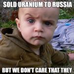 Very Skeptical Baby | SO HILLARY SUPPOSEDLY SOLD URANIUM TO RUSSIA; BUT WE DON'T CARE THAT THEY INTERFERED IN THE ELECTION? | image tagged in very skeptical baby | made w/ Imgflip meme maker