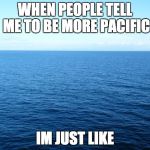 Ocean For Bolivia | WHEN PEOPLE TELL ME TO BE MORE PACIFIC; IM JUST LIKE | image tagged in ocean for bolivia | made w/ Imgflip meme maker