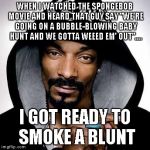 I literally just thought of this after commenting on a reply.... So thanks! | WHEN I WATCHED THE SPONGEBOB MOVIE AND HEARD THAT GUY SAY "WE'RE GOING ON A BUBBLE-BLOWING BABY HUNT AND WE GOTTA WEEED EM' OUT".... I GOT READY TO SMOKE A BLUNT | image tagged in snoop dogg,weed,spongebob | made w/ Imgflip meme maker