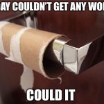 no toilet paper | TODAY COULDN’T GET ANY WORSE; COULD IT | image tagged in no toilet paper | made w/ Imgflip meme maker