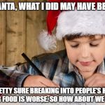 Let the Christmas Memes begin | DEAR SANTA, WHAT I DID MAY HAVE BEEN BAD, BUT I'M PRETTY SURE BREAKING INTO PEOPLE'S HOUSES AND EATING THEIR FOOD IS WORSE. SO HOW ABOUT WE CALL IT EVEN? | image tagged in letter to santa | made w/ Imgflip meme maker