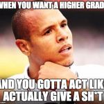 Luiz Fabiano | WHEN YOU WANT A HIGHER GRADE; AND YOU GOTTA ACT LIKE ACTUALLY GIVE A SH*T | image tagged in memes,luiz fabiano | made w/ Imgflip meme maker