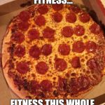 Uncut pizza | YEAH I'M INTO FITNESS... FITNESS THIS WHOLE PIZZA IN MY MOUTH!!! | image tagged in uncut pizza | made w/ Imgflip meme maker