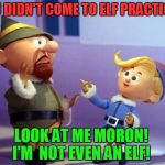 Rudolph elvs | YOU DIDN'T COME TO ELF PRACTICE! LOOK AT ME MORON! I'M  NOT EVEN AN ELF! | image tagged in rudolph elvs | made w/ Imgflip meme maker