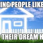 Real Estate | HELPING PEOPLE LIKE YOU; FIND THEIR DREAM HOME | image tagged in real estate | made w/ Imgflip meme maker