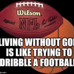 Football Basketball | LIVING WITHOUT GOD IS LIKE TRYING TO DRIBBLE A FOOTBALL. | image tagged in football basketball | made w/ Imgflip meme maker