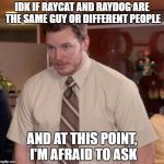 Should I be asking at this point? I'm slightly embarrassed that I don't know | IDK IF RAYCAT AND RAYDOG ARE THE SAME GUY OR DIFFERENT PEOPLE; AND AT THIS POINT, I'M AFRAID TO ASK | image tagged in i don't know what x is and i'm afraid to ask | made w/ Imgflip meme maker